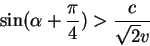 \begin{displaymath}
\sin(\alpha +{\displaystyle\pi\over\displaystyle 4})>{\displaystyle c\over\displaystyle\sqrt{2}v}
\end{displaymath}