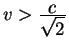 $v>{\displaystyle c\over\displaystyle\sqrt{2}}$