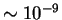 $\sim 10^{-9}$
