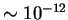 $\sim 10^{-12}$
