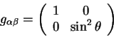 \begin{displaymath}
g_{\alpha \beta}= \left(
\begin{array}{cc}
1& 0 \\
0& \sin^2 \theta\\
\end{array}
\right)
\end{displaymath}